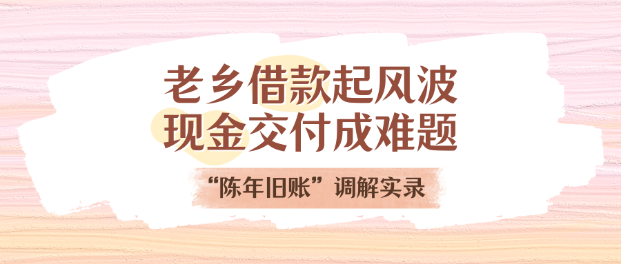 老乡借款起风波，现金交付成难题！“陈年旧账”调解实录